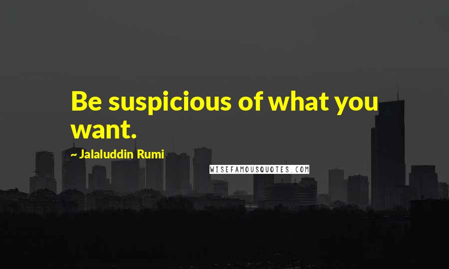 Jalaluddin Rumi Quotes: Be suspicious of what you want.