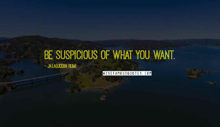 Jalaluddin Rumi Quotes: Be suspicious of what you want.