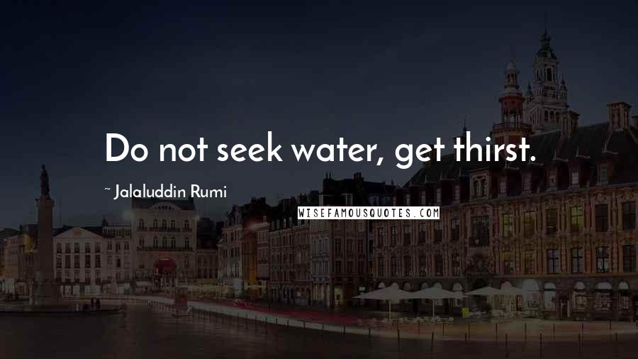 Jalaluddin Rumi Quotes: Do not seek water, get thirst.