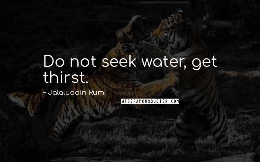 Jalaluddin Rumi Quotes: Do not seek water, get thirst.