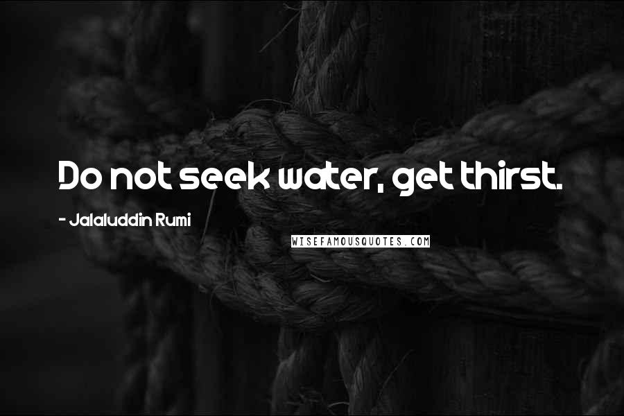 Jalaluddin Rumi Quotes: Do not seek water, get thirst.