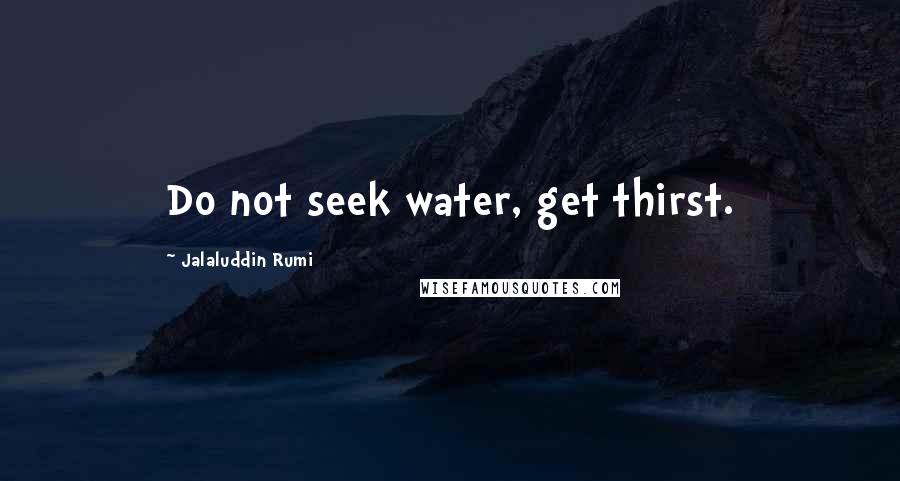 Jalaluddin Rumi Quotes: Do not seek water, get thirst.