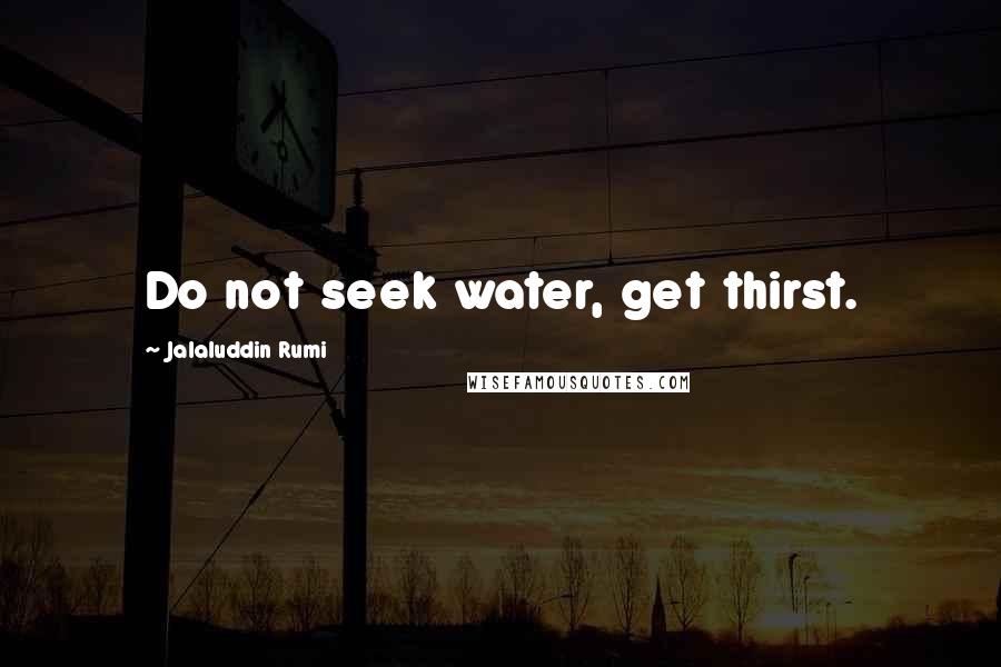Jalaluddin Rumi Quotes: Do not seek water, get thirst.