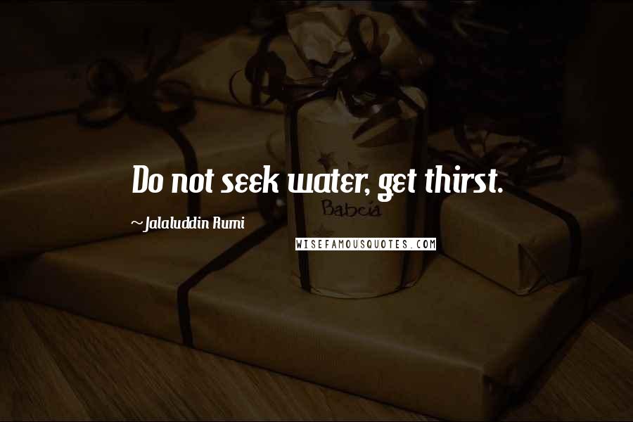 Jalaluddin Rumi Quotes: Do not seek water, get thirst.