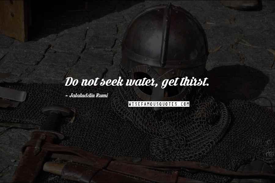 Jalaluddin Rumi Quotes: Do not seek water, get thirst.