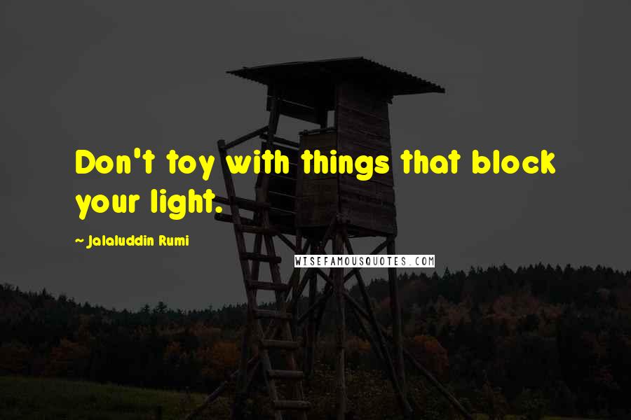 Jalaluddin Rumi Quotes: Don't toy with things that block your light.