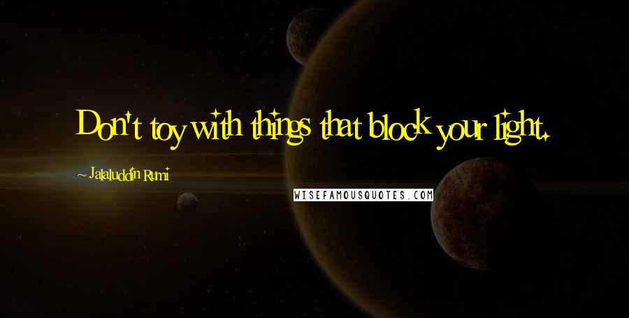 Jalaluddin Rumi Quotes: Don't toy with things that block your light.