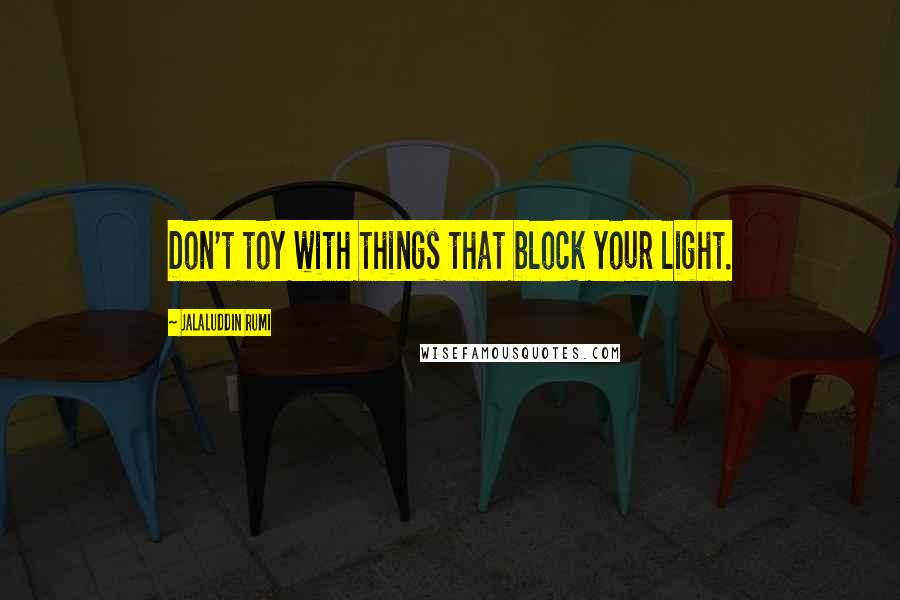 Jalaluddin Rumi Quotes: Don't toy with things that block your light.