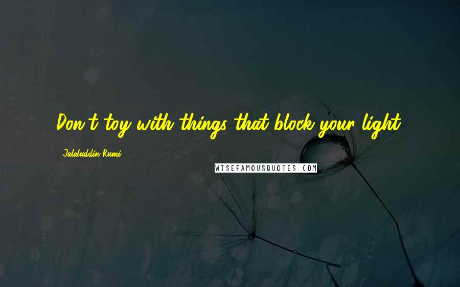 Jalaluddin Rumi Quotes: Don't toy with things that block your light.