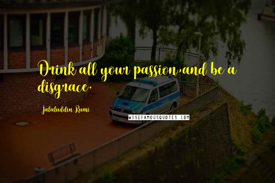 Jalaluddin Rumi Quotes: Drink all your passion,and be a disgrace.