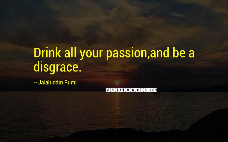 Jalaluddin Rumi Quotes: Drink all your passion,and be a disgrace.