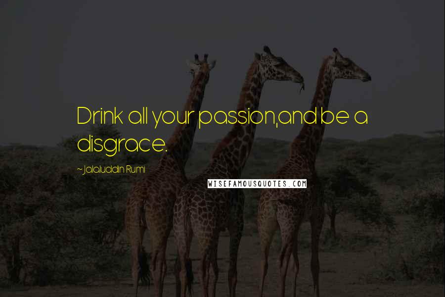 Jalaluddin Rumi Quotes: Drink all your passion,and be a disgrace.