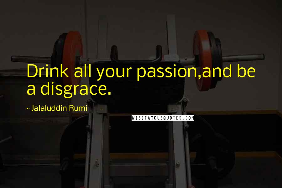 Jalaluddin Rumi Quotes: Drink all your passion,and be a disgrace.