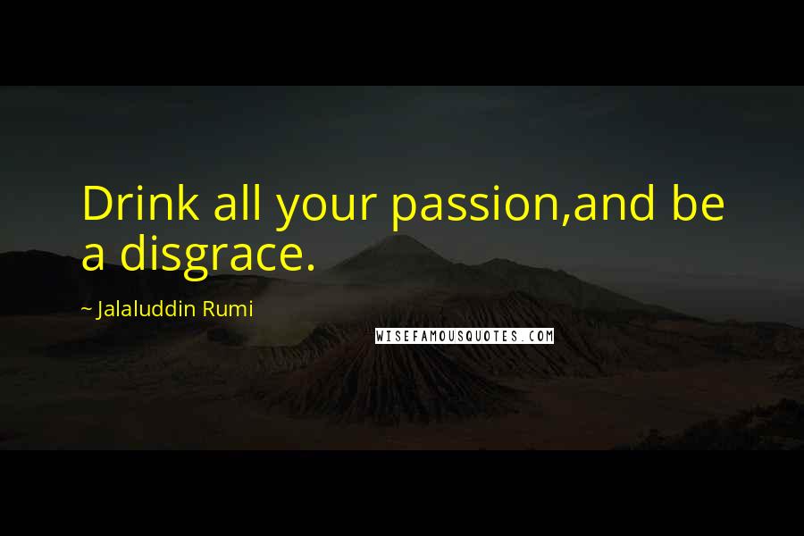 Jalaluddin Rumi Quotes: Drink all your passion,and be a disgrace.