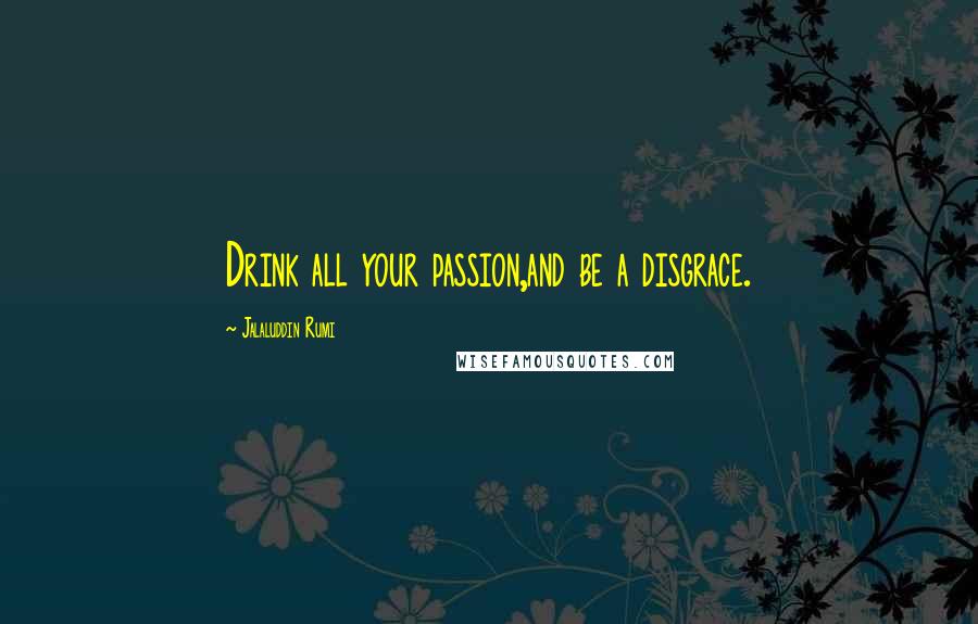 Jalaluddin Rumi Quotes: Drink all your passion,and be a disgrace.