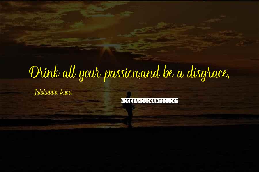 Jalaluddin Rumi Quotes: Drink all your passion,and be a disgrace.
