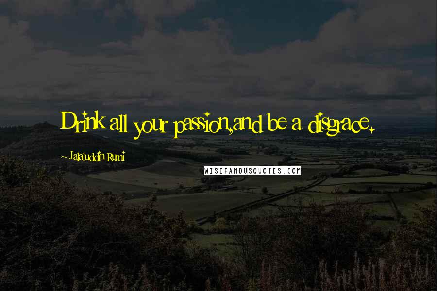 Jalaluddin Rumi Quotes: Drink all your passion,and be a disgrace.