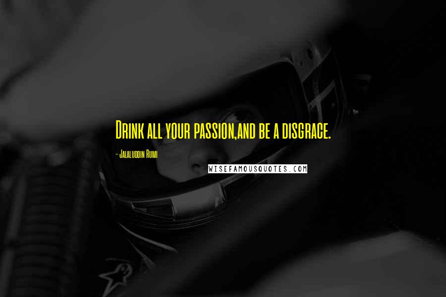 Jalaluddin Rumi Quotes: Drink all your passion,and be a disgrace.