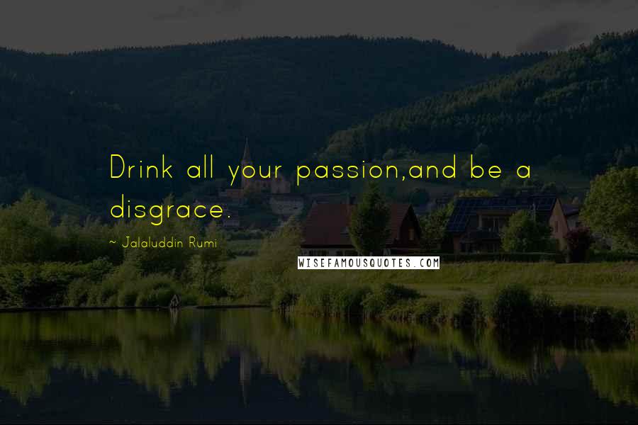 Jalaluddin Rumi Quotes: Drink all your passion,and be a disgrace.