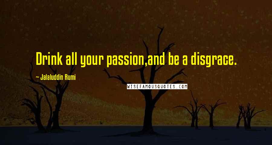 Jalaluddin Rumi Quotes: Drink all your passion,and be a disgrace.