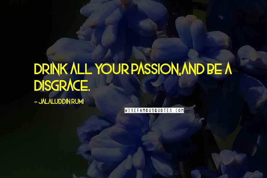 Jalaluddin Rumi Quotes: Drink all your passion,and be a disgrace.