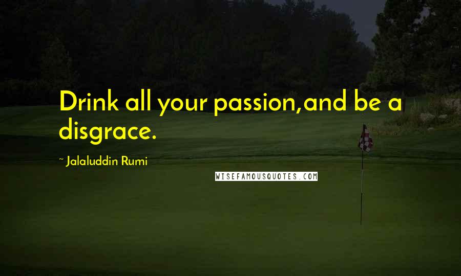 Jalaluddin Rumi Quotes: Drink all your passion,and be a disgrace.