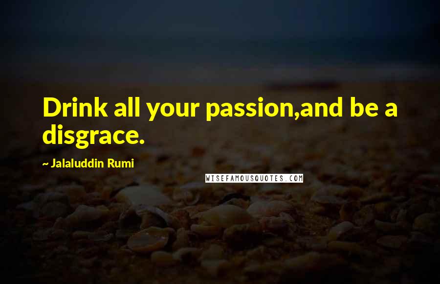 Jalaluddin Rumi Quotes: Drink all your passion,and be a disgrace.