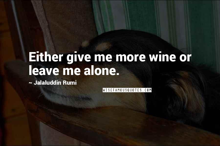 Jalaluddin Rumi Quotes: Either give me more wine or leave me alone.