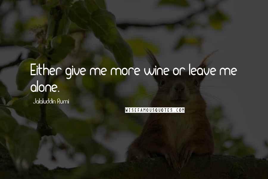 Jalaluddin Rumi Quotes: Either give me more wine or leave me alone.