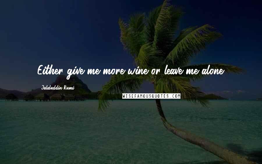 Jalaluddin Rumi Quotes: Either give me more wine or leave me alone.
