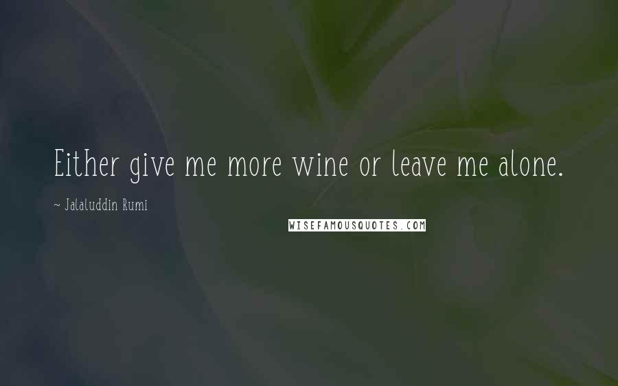 Jalaluddin Rumi Quotes: Either give me more wine or leave me alone.