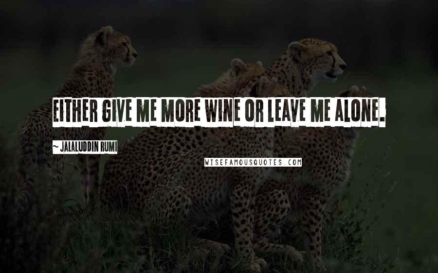 Jalaluddin Rumi Quotes: Either give me more wine or leave me alone.