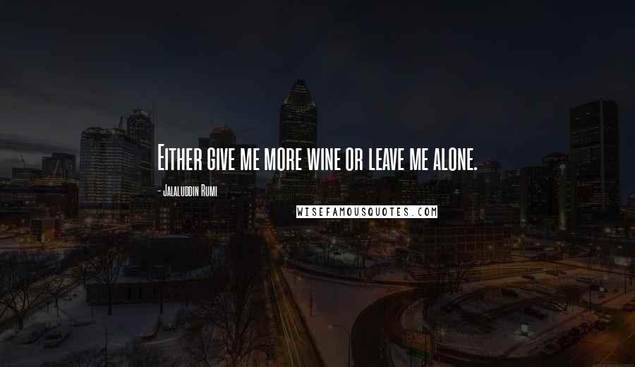 Jalaluddin Rumi Quotes: Either give me more wine or leave me alone.
