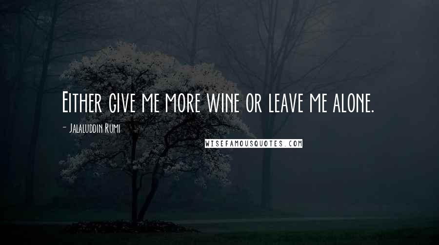 Jalaluddin Rumi Quotes: Either give me more wine or leave me alone.