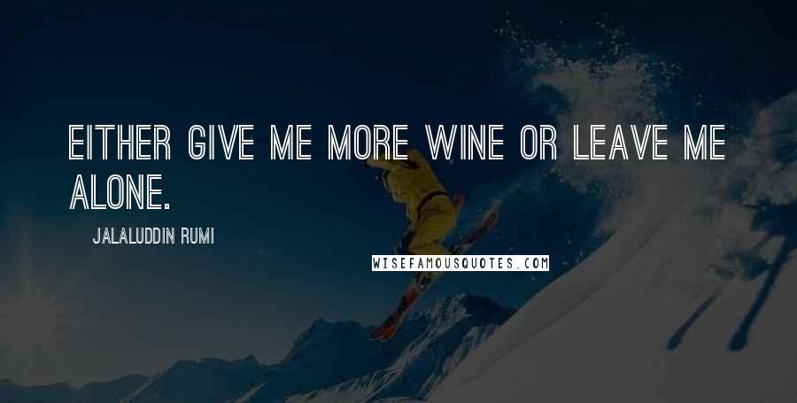 Jalaluddin Rumi Quotes: Either give me more wine or leave me alone.