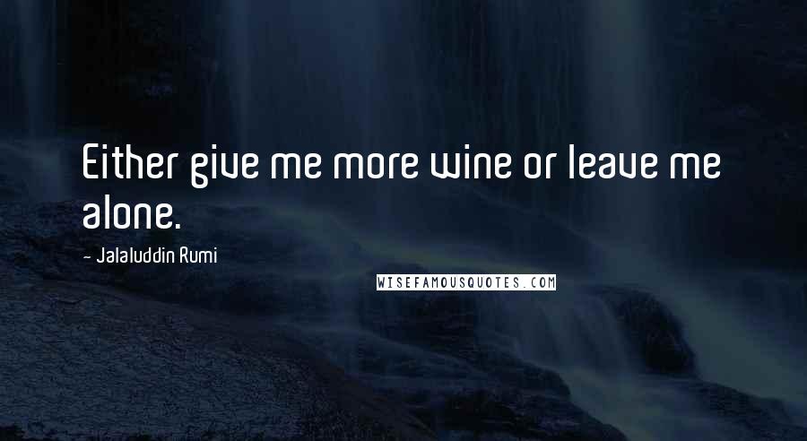 Jalaluddin Rumi Quotes: Either give me more wine or leave me alone.