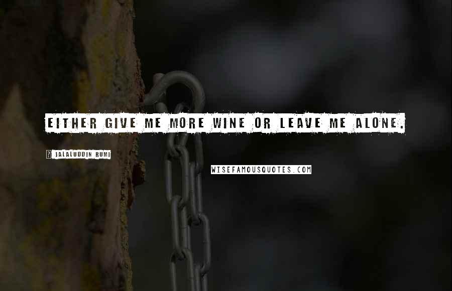 Jalaluddin Rumi Quotes: Either give me more wine or leave me alone.