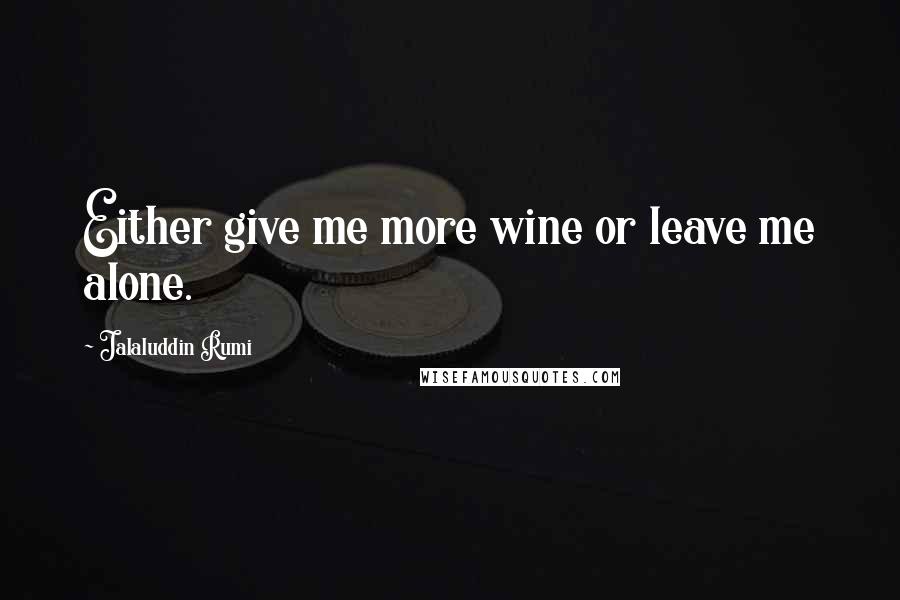 Jalaluddin Rumi Quotes: Either give me more wine or leave me alone.