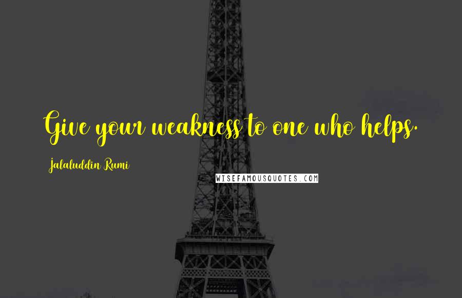 Jalaluddin Rumi Quotes: Give your weakness to one who helps.
