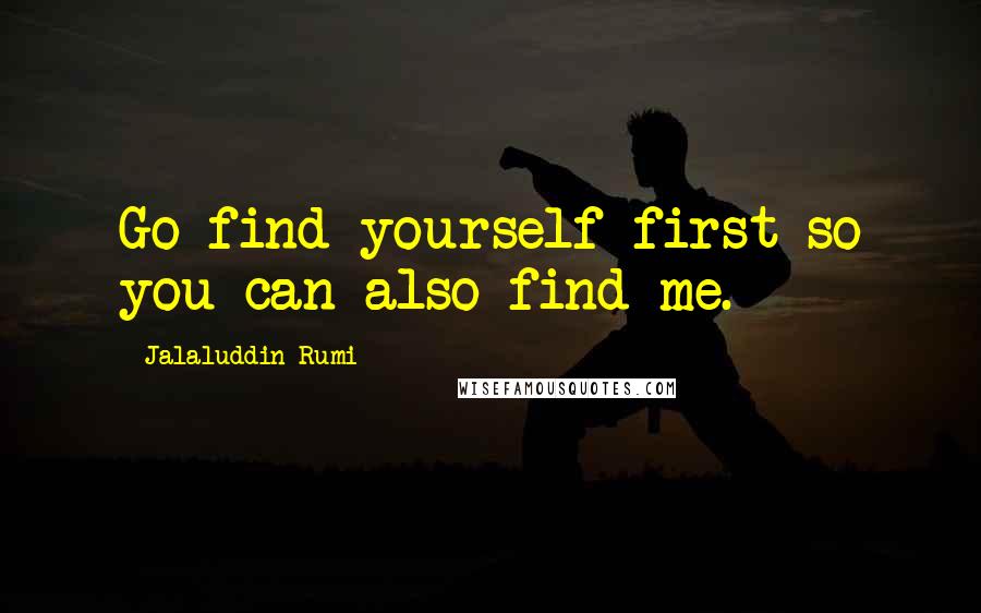 Jalaluddin Rumi Quotes: Go find yourself first so you can also find me.