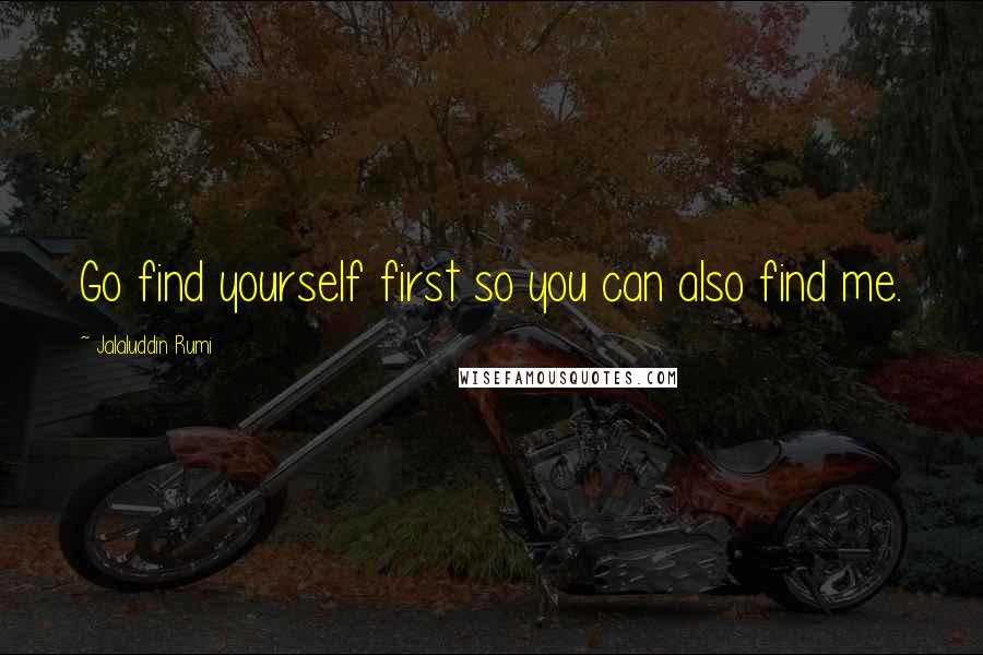 Jalaluddin Rumi Quotes: Go find yourself first so you can also find me.