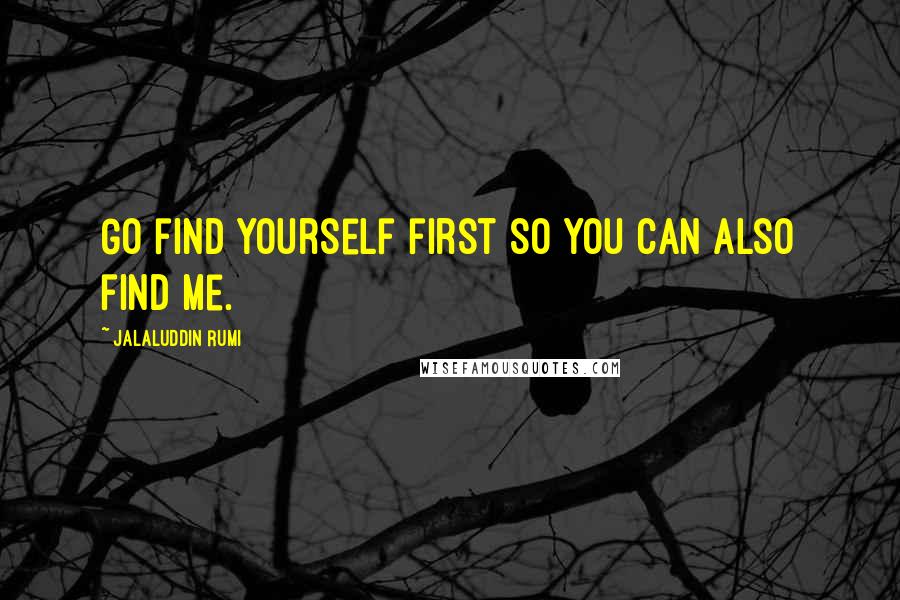 Jalaluddin Rumi Quotes: Go find yourself first so you can also find me.