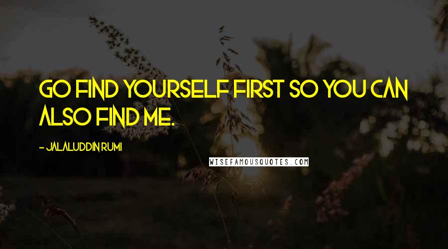 Jalaluddin Rumi Quotes: Go find yourself first so you can also find me.