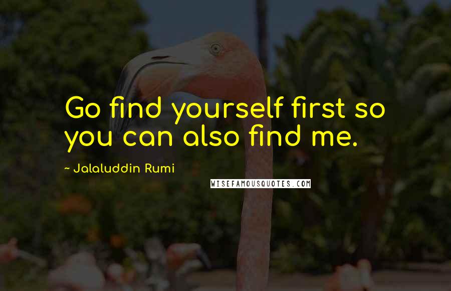 Jalaluddin Rumi Quotes: Go find yourself first so you can also find me.