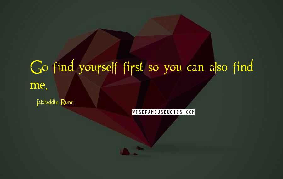 Jalaluddin Rumi Quotes: Go find yourself first so you can also find me.