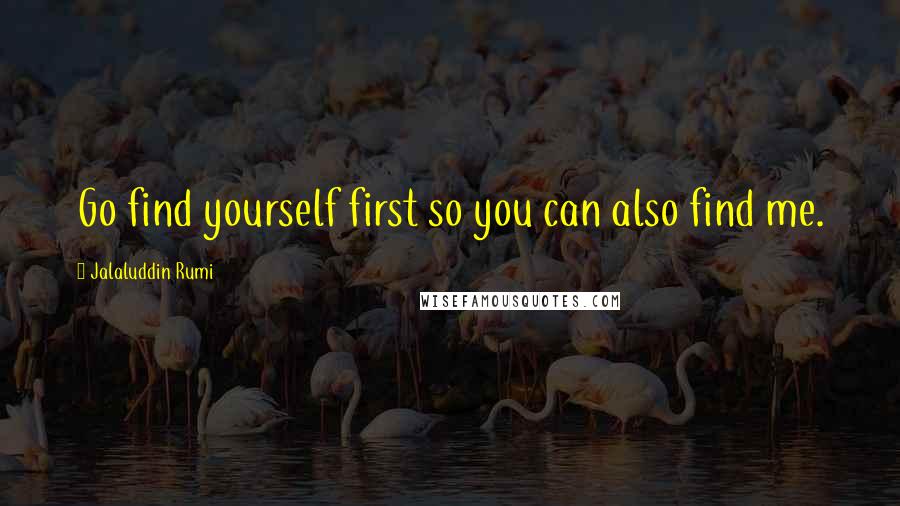 Jalaluddin Rumi Quotes: Go find yourself first so you can also find me.