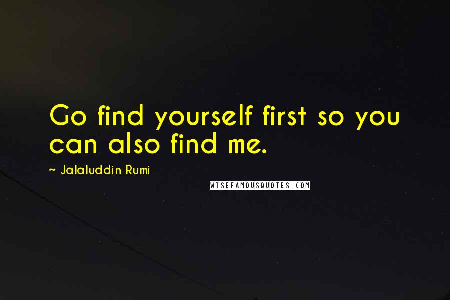 Jalaluddin Rumi Quotes: Go find yourself first so you can also find me.