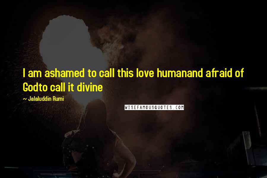 Jalaluddin Rumi Quotes: I am ashamed to call this love humanand afraid of Godto call it divine