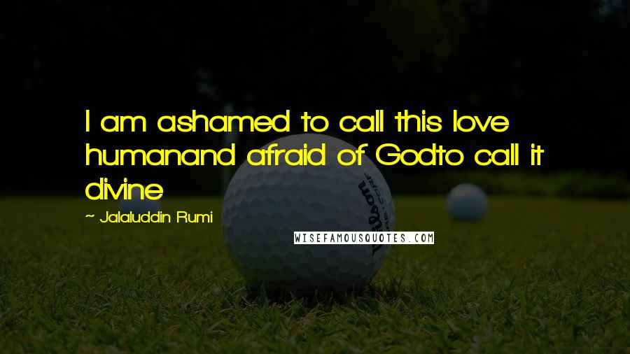 Jalaluddin Rumi Quotes: I am ashamed to call this love humanand afraid of Godto call it divine