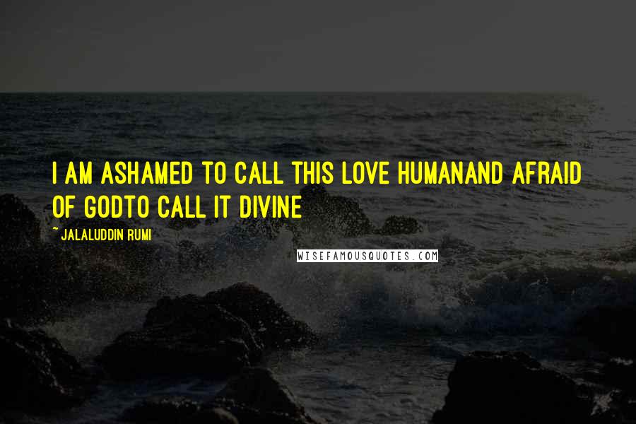 Jalaluddin Rumi Quotes: I am ashamed to call this love humanand afraid of Godto call it divine